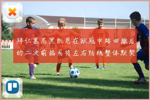 拜仁慕尼黑凯恩在欧冠中路回撤后的二次前插或将左右防线整体默契