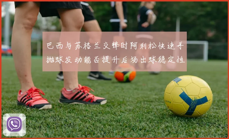 巴西与苏格兰交锋时阿利松快速手抛球发动能否提升后场出球稳定性