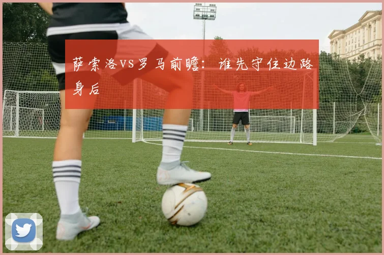 萨索洛vs罗马前瞻:谁先守住边路身后