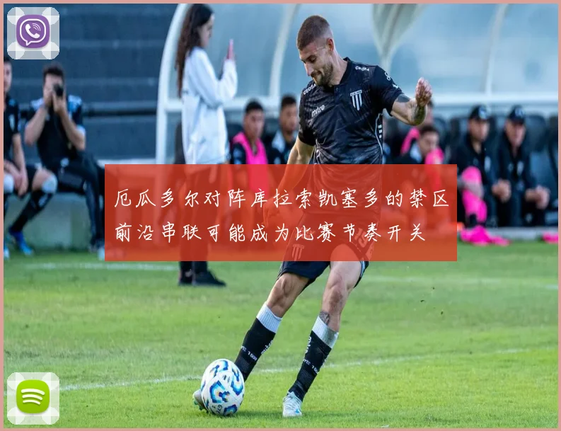 厄瓜多尔对阵库拉索凯塞多的禁区前沿串联可能成为比赛节奏开关