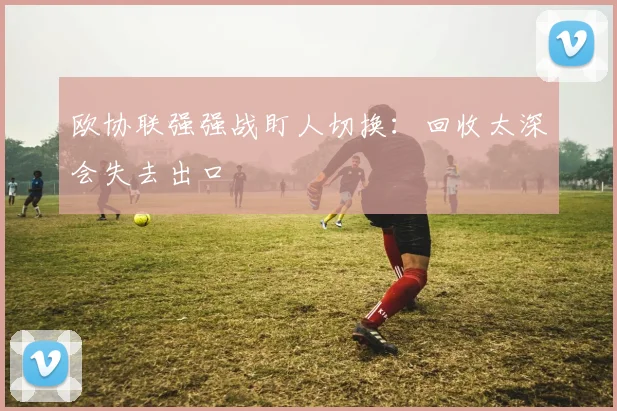 欧协联强强战盯人切换:回收太深会失去出口