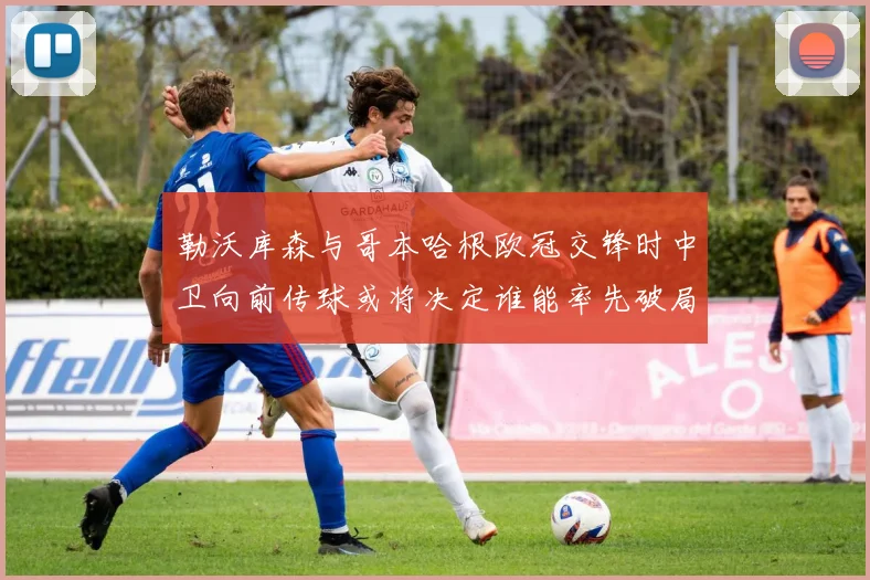勒沃库森与哥本哈根欧冠交锋时中卫向前传球或将决定谁能率先破局