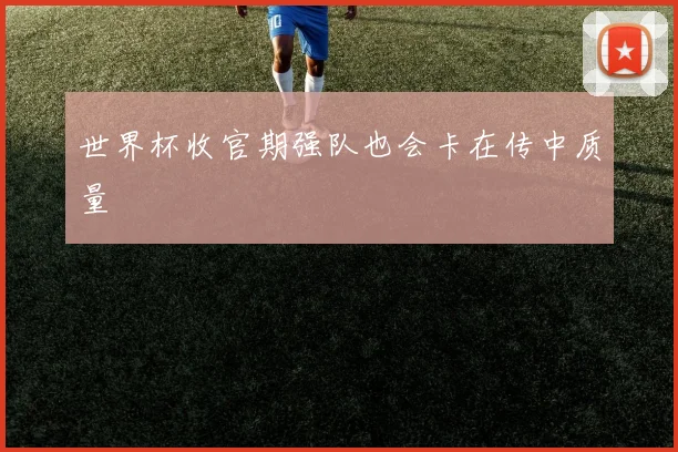 世界杯收官期强队也会卡在传中质量