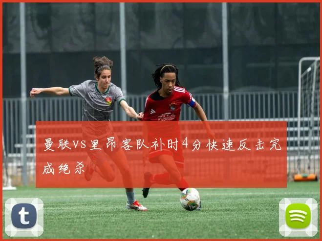 曼联vs里昂客队补时4分快速反击完成绝杀