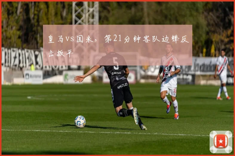 皇马vs国米,第21分钟客队边锋反击扳平