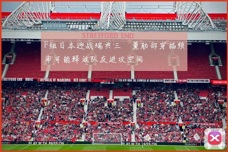 F组日本迎战瑞典三笘薰肋部穿插频率可能释放队友进攻空间