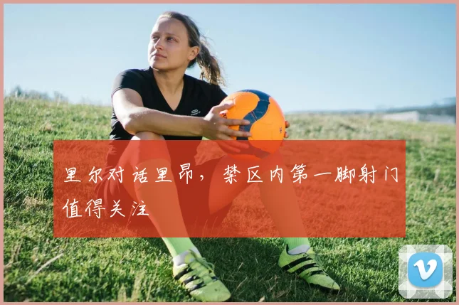 里尔对话里昂，禁区内第一脚射门值得关注