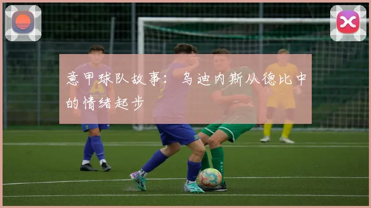 意甲球队故事:乌迪内斯从德比中的情绪起步