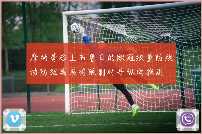 摩纳哥碰上布鲁日的欧冠较量防线协防距离或将限制对手纵向推进