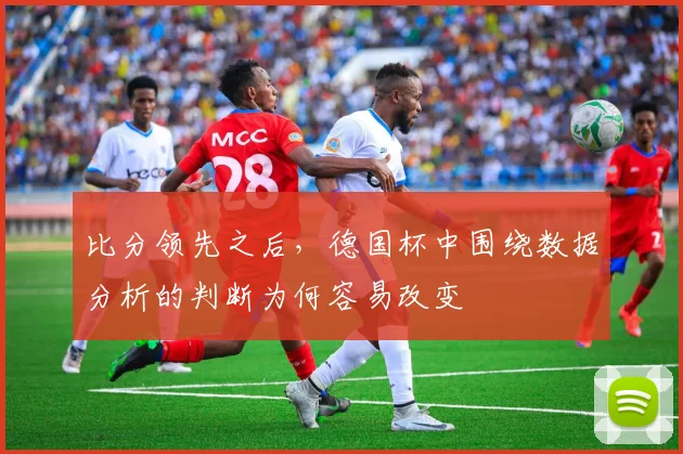 比分领先之后,德国杯中围绕数据分析的判断为何容易改变