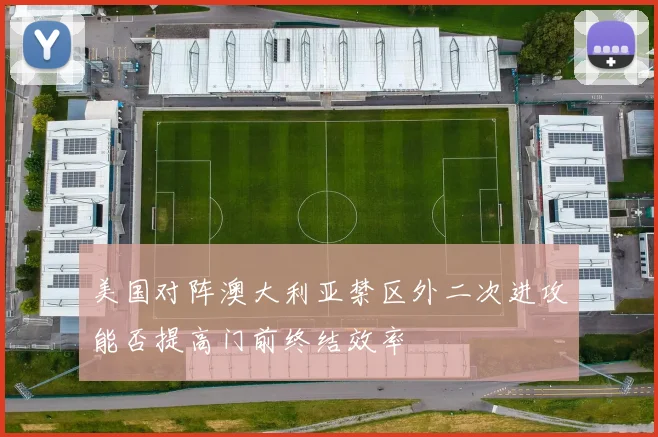 美国对阵澳大利亚禁区外二次进攻能否提高门前终结效率