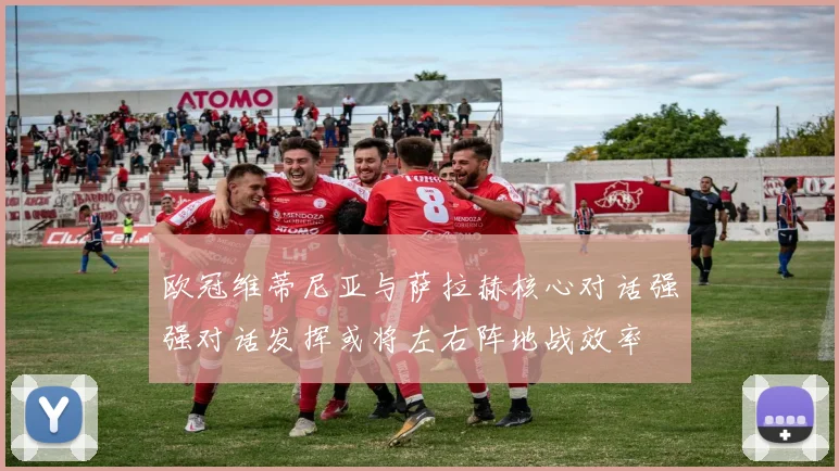 欧冠维蒂尼亚与萨拉赫核心对话强强对话发挥或将左右阵地战效率
